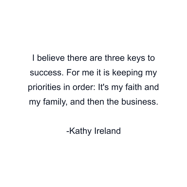 I believe there are three keys to success. For me it is keeping my priorities in order: It's my faith and my family, and then the business.