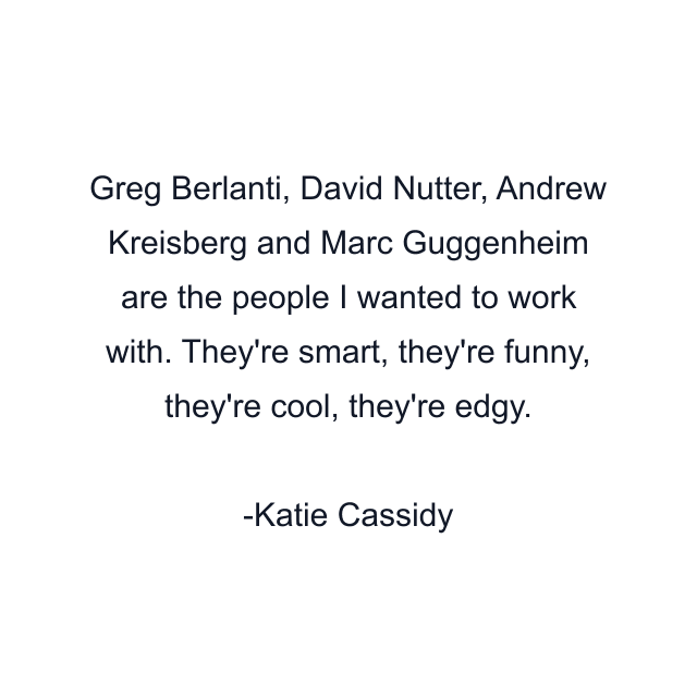 Greg Berlanti, David Nutter, Andrew Kreisberg and Marc Guggenheim are the people I wanted to work with. They're smart, they're funny, they're cool, they're edgy.