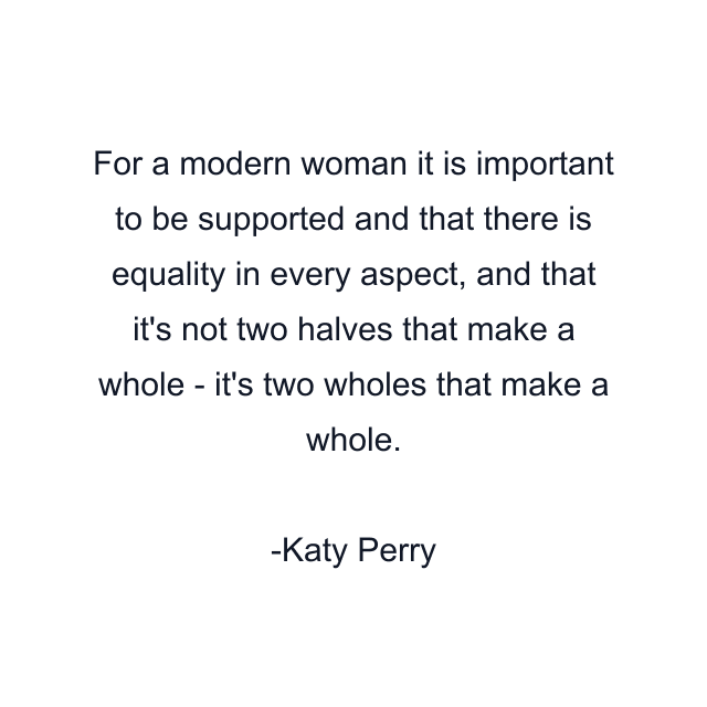 For a modern woman it is important to be supported and that there is equality in every aspect, and that it's not two halves that make a whole - it's two wholes that make a whole.