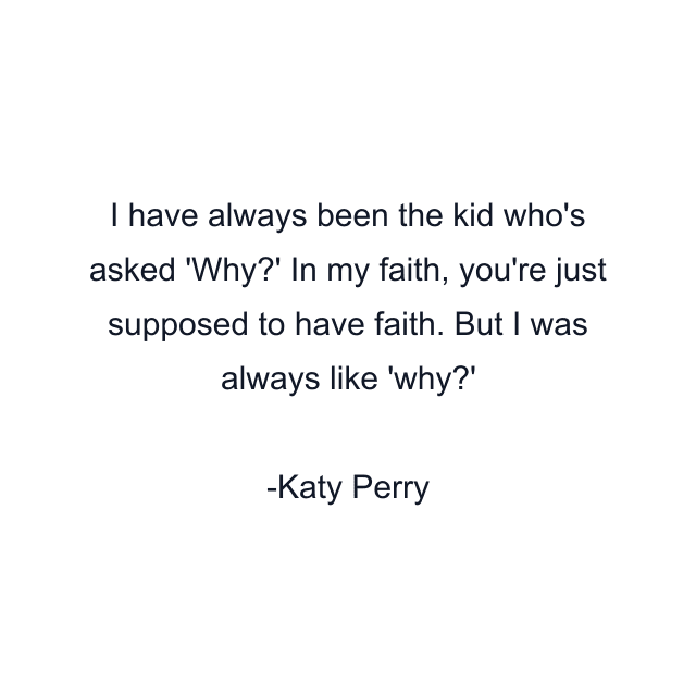 I have always been the kid who's asked 'Why?' In my faith, you're just supposed to have faith. But I was always like 'why?'