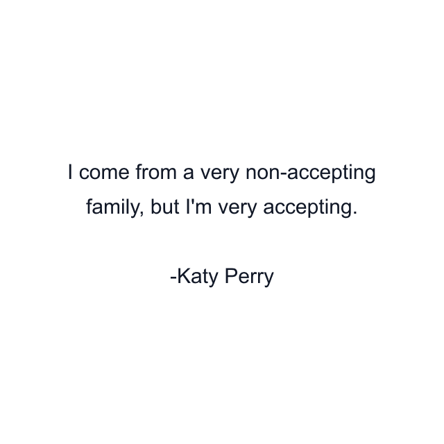 I come from a very non-accepting family, but I'm very accepting.