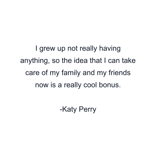 I grew up not really having anything, so the idea that I can take care of my family and my friends now is a really cool bonus.