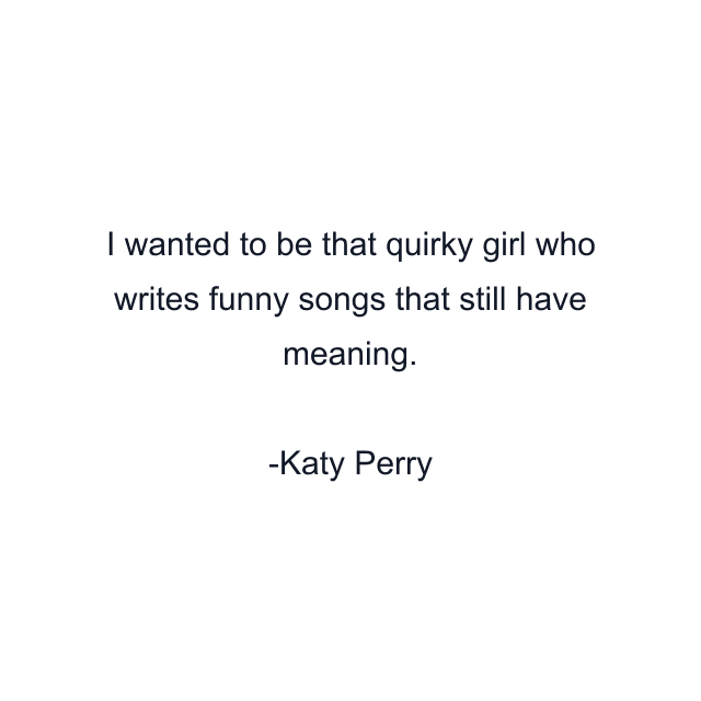 I wanted to be that quirky girl who writes funny songs that still have meaning.