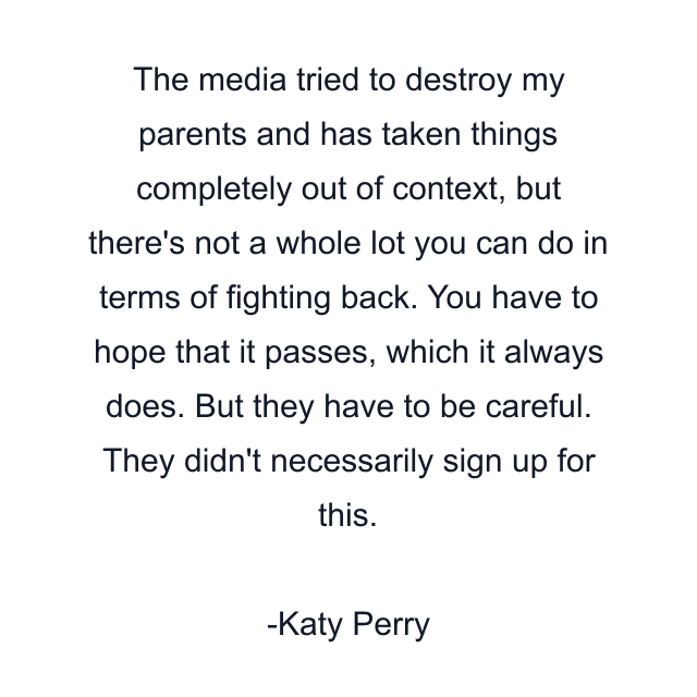 The media tried to destroy my parents and has taken things completely out of context, but there's not a whole lot you can do in terms of fighting back. You have to hope that it passes, which it always does. But they have to be careful. They didn't necessarily sign up for this.