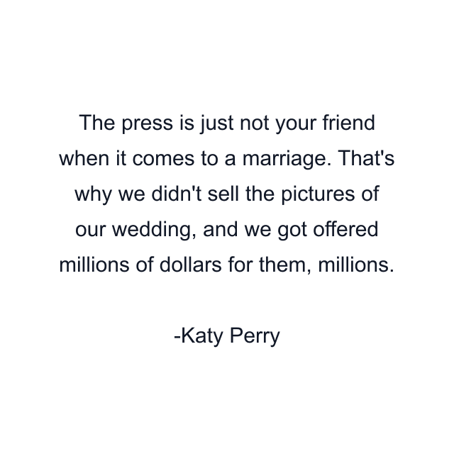 The press is just not your friend when it comes to a marriage. That's why we didn't sell the pictures of our wedding, and we got offered millions of dollars for them, millions.