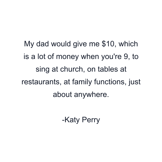 My dad would give me $10, which is a lot of money when you're 9, to sing at church, on tables at restaurants, at family functions, just about anywhere.