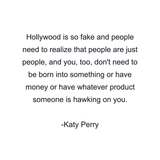 Hollywood is so fake and people need to realize that people are just people, and you, too, don't need to be born into something or have money or have whatever product someone is hawking on you.