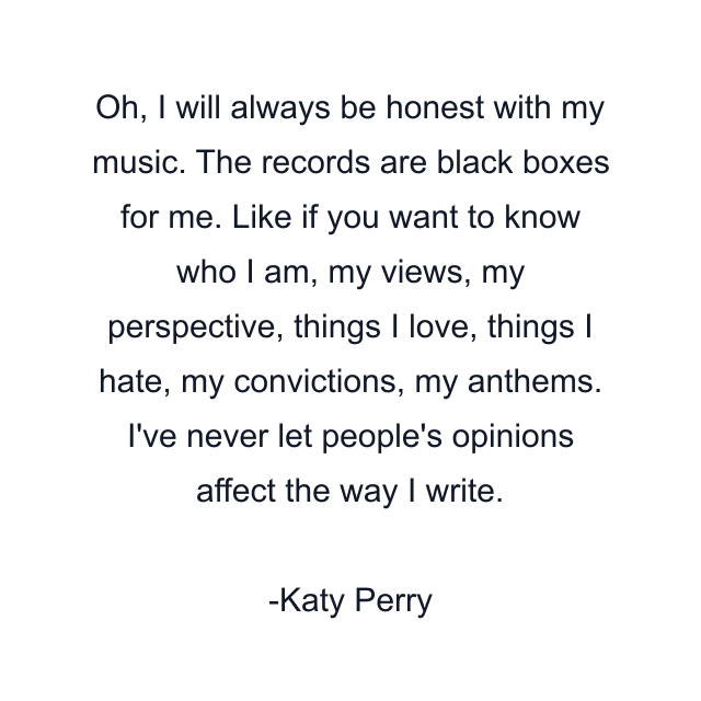 Oh, I will always be honest with my music. The records are black boxes for me. Like if you want to know who I am, my views, my perspective, things I love, things I hate, my convictions, my anthems. I've never let people's opinions affect the way I write.