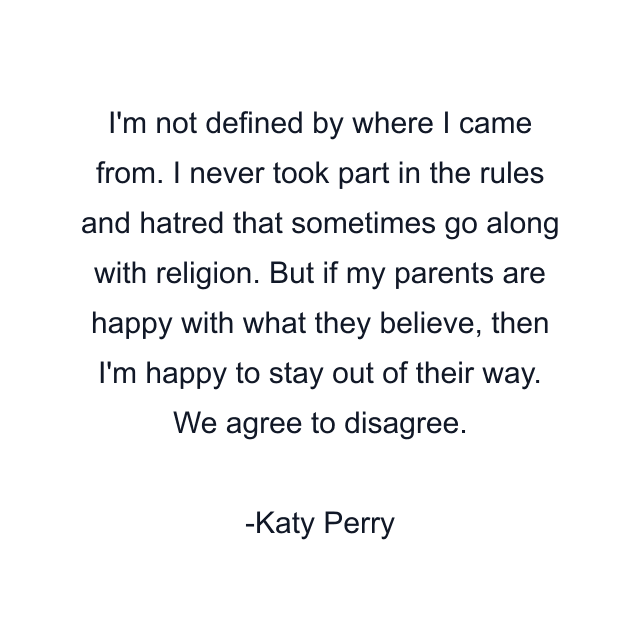 I'm not defined by where I came from. I never took part in the rules and hatred that sometimes go along with religion. But if my parents are happy with what they believe, then I'm happy to stay out of their way. We agree to disagree.