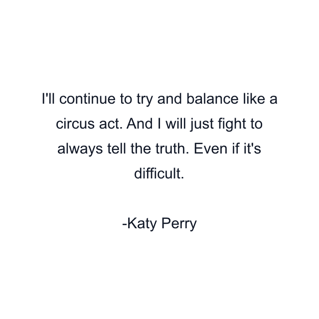 I'll continue to try and balance like a circus act. And I will just fight to always tell the truth. Even if it's difficult.