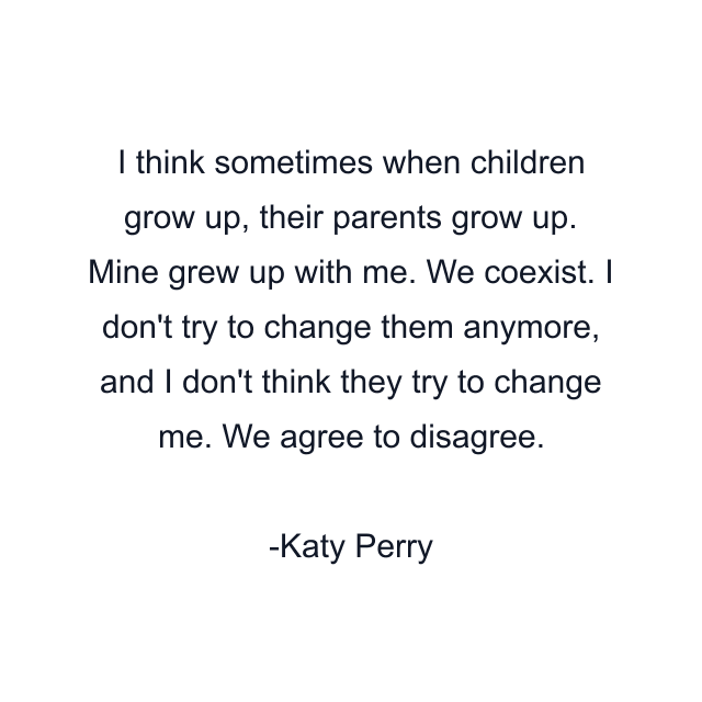 I think sometimes when children grow up, their parents grow up. Mine grew up with me. We coexist. I don't try to change them anymore, and I don't think they try to change me. We agree to disagree.