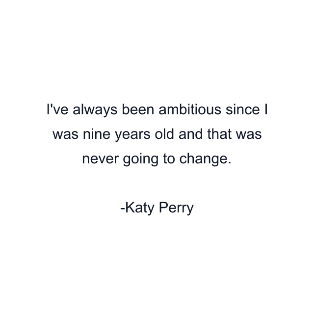 I've always been ambitious since I was nine years old and that was never going to change.