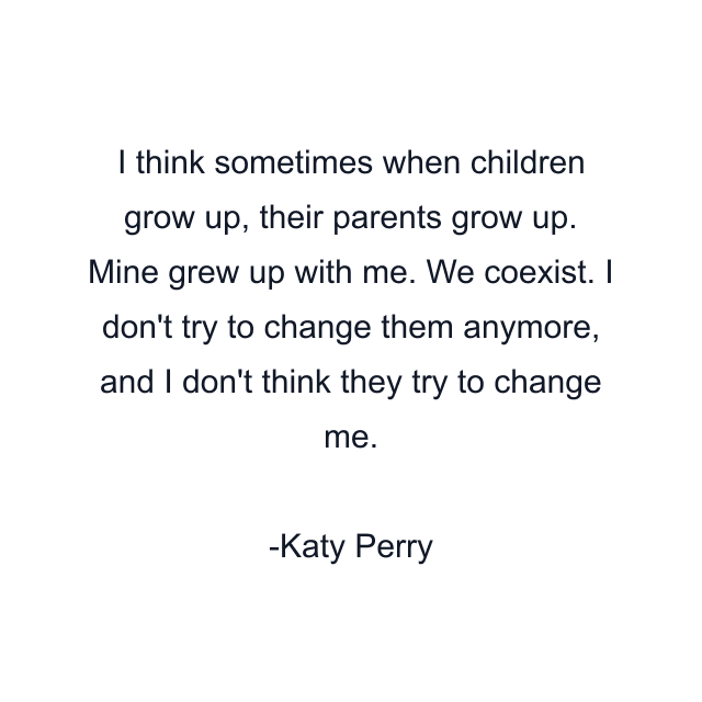 I think sometimes when children grow up, their parents grow up. Mine grew up with me. We coexist. I don't try to change them anymore, and I don't think they try to change me.