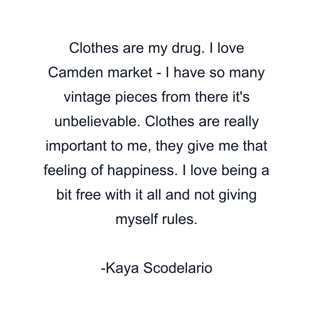 Clothes are my drug. I love Camden market - I have so many vintage pieces from there it's unbelievable. Clothes are really important to me, they give me that feeling of happiness. I love being a bit free with it all and not giving myself rules.