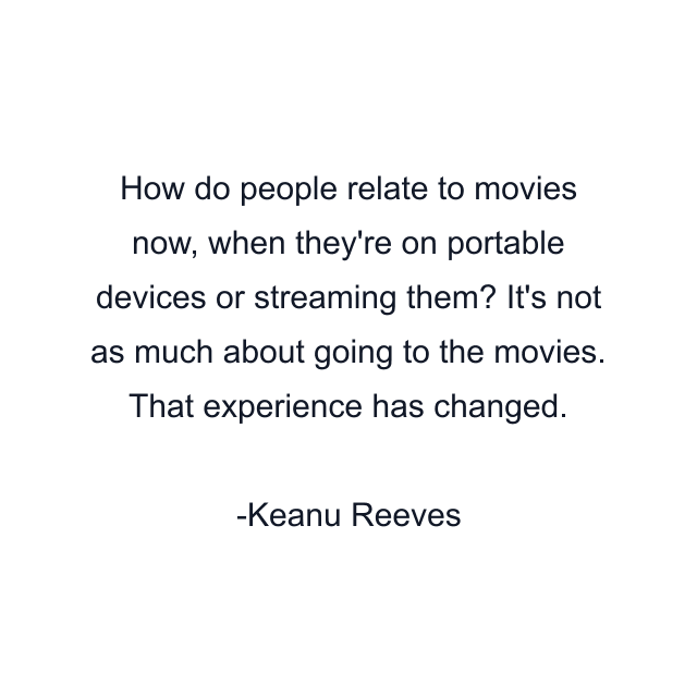 How do people relate to movies now, when they're on portable devices or streaming them? It's not as much about going to the movies. That experience has changed.