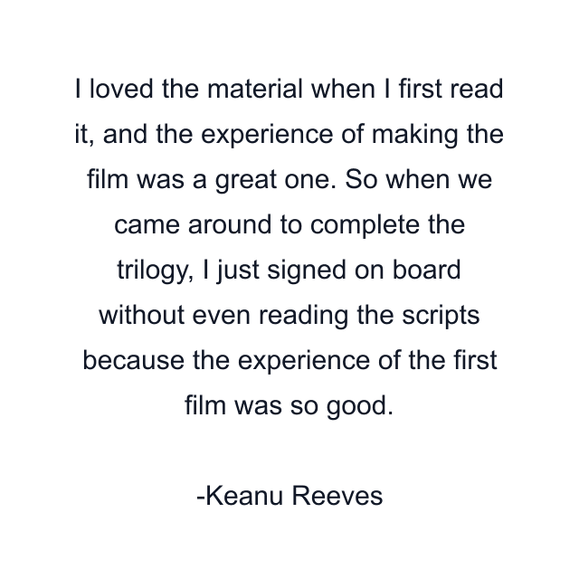 I loved the material when I first read it, and the experience of making the film was a great one. So when we came around to complete the trilogy, I just signed on board without even reading the scripts because the experience of the first film was so good.