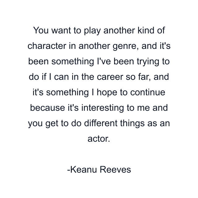 You want to play another kind of character in another genre, and it's been something I've been trying to do if I can in the career so far, and it's something I hope to continue because it's interesting to me and you get to do different things as an actor.