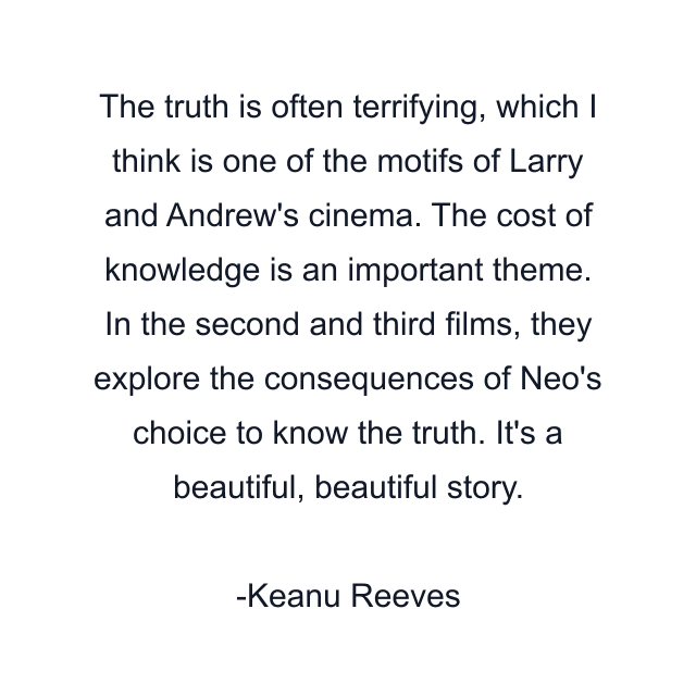 The truth is often terrifying, which I think is one of the motifs of Larry and Andrew's cinema. The cost of knowledge is an important theme. In the second and third films, they explore the consequences of Neo's choice to know the truth. It's a beautiful, beautiful story.