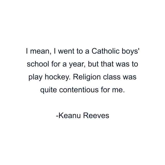 I mean, I went to a Catholic boys' school for a year, but that was to play hockey. Religion class was quite contentious for me.