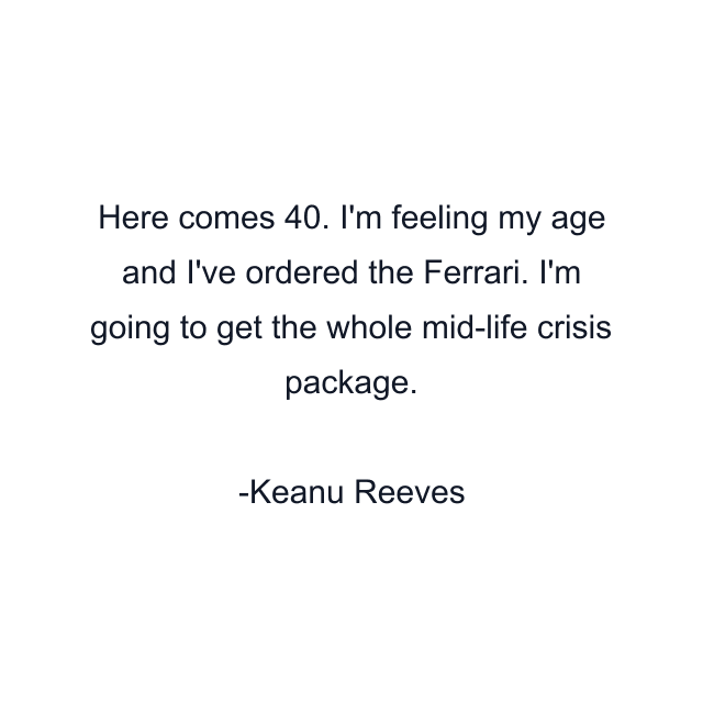 Here comes 40. I'm feeling my age and I've ordered the Ferrari. I'm going to get the whole mid-life crisis package.