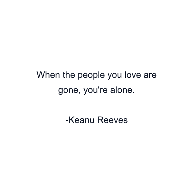 When the people you love are gone, you're alone.