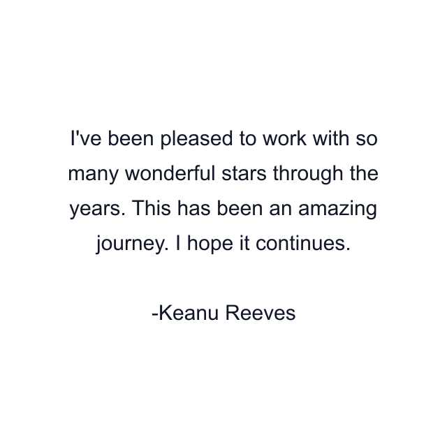 I've been pleased to work with so many wonderful stars through the years. This has been an amazing journey. I hope it continues.