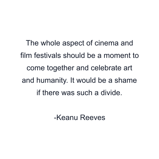 The whole aspect of cinema and film festivals should be a moment to come together and celebrate art and humanity. It would be a shame if there was such a divide.