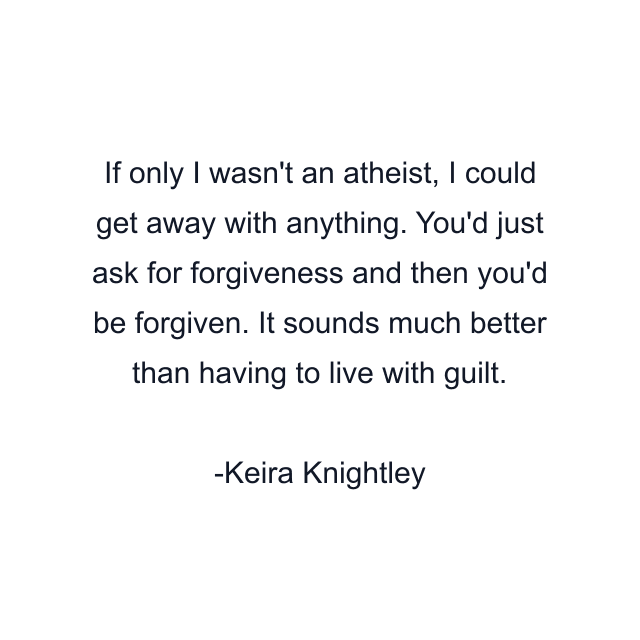 If only I wasn't an atheist, I could get away with anything. You'd just ask for forgiveness and then you'd be forgiven. It sounds much better than having to live with guilt.