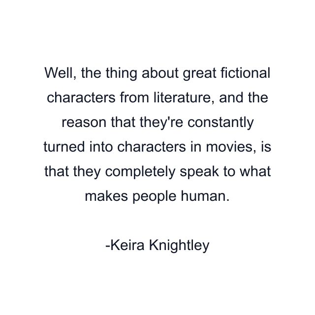 Well, the thing about great fictional characters from literature, and the reason that they're constantly turned into characters in movies, is that they completely speak to what makes people human.