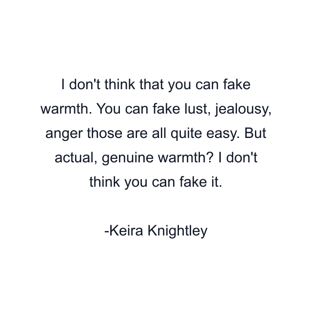 I don't think that you can fake warmth. You can fake lust, jealousy, anger those are all quite easy. But actual, genuine warmth? I don't think you can fake it.