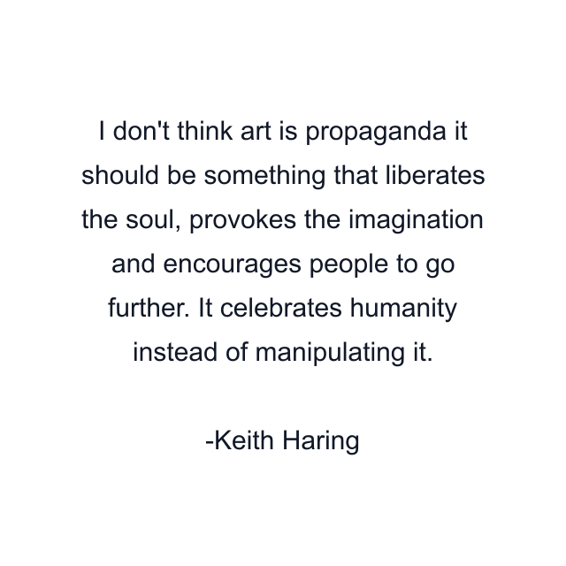 I don't think art is propaganda it should be something that liberates the soul, provokes the imagination and encourages people to go further. It celebrates humanity instead of manipulating it.