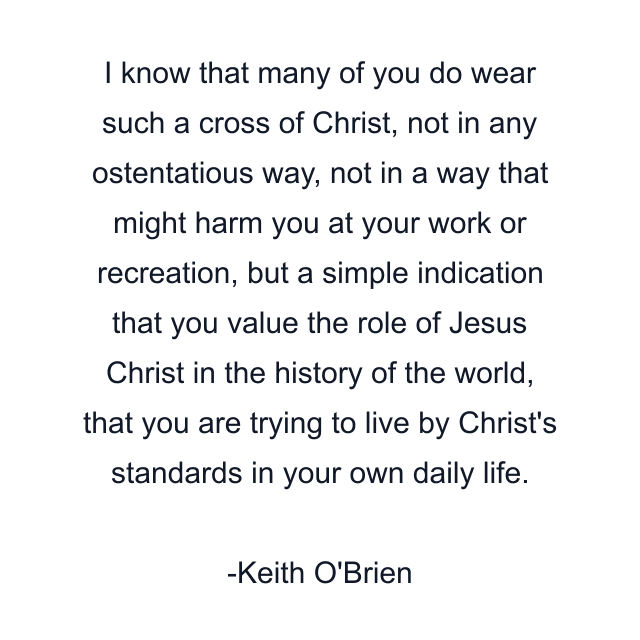 I know that many of you do wear such a cross of Christ, not in any ostentatious way, not in a way that might harm you at your work or recreation, but a simple indication that you value the role of Jesus Christ in the history of the world, that you are trying to live by Christ's standards in your own daily life.