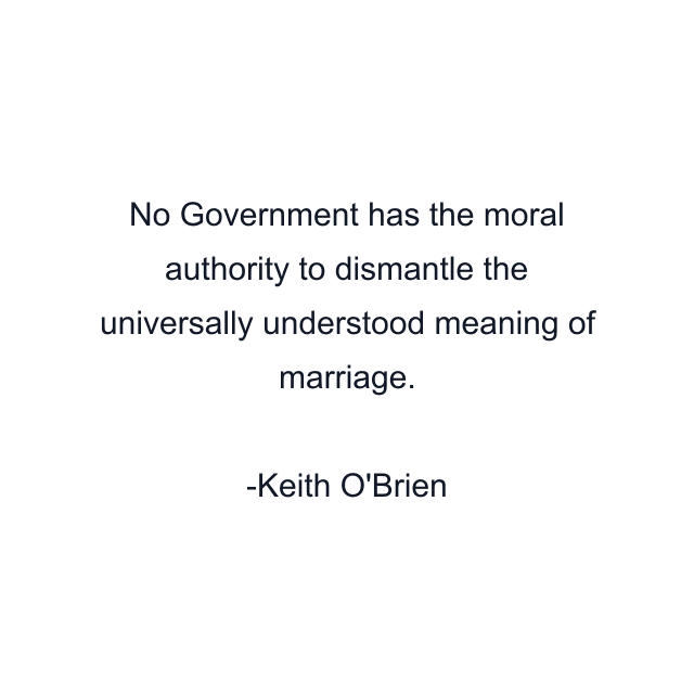 No Government has the moral authority to dismantle the universally understood meaning of marriage.