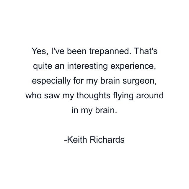 Yes, I've been trepanned. That's quite an interesting experience, especially for my brain surgeon, who saw my thoughts flying around in my brain.