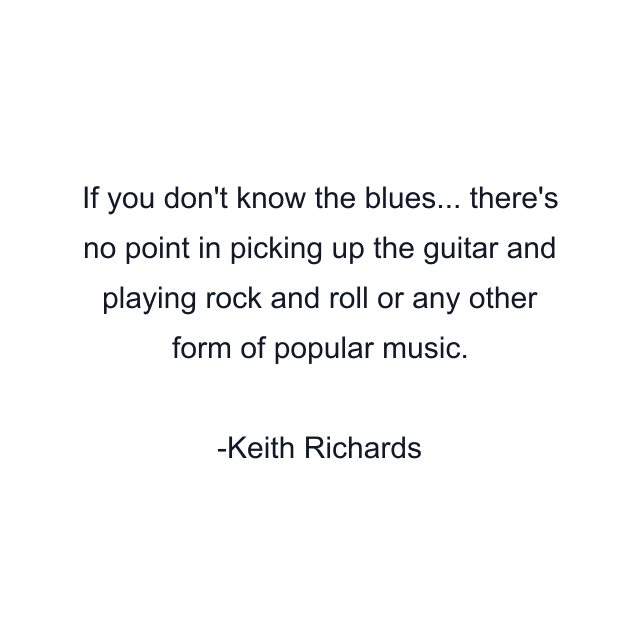 If you don't know the blues... there's no point in picking up the guitar and playing rock and roll or any other form of popular music.