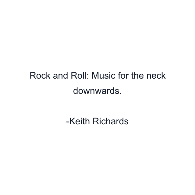 Rock and Roll: Music for the neck downwards.