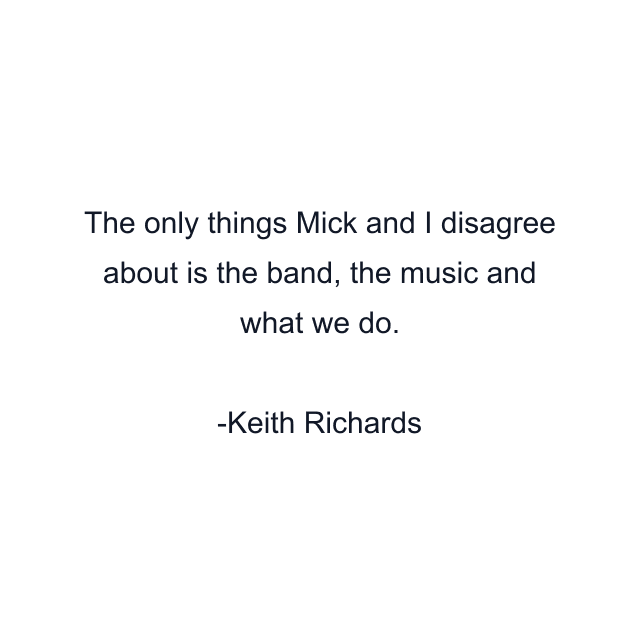 The only things Mick and I disagree about is the band, the music and what we do.