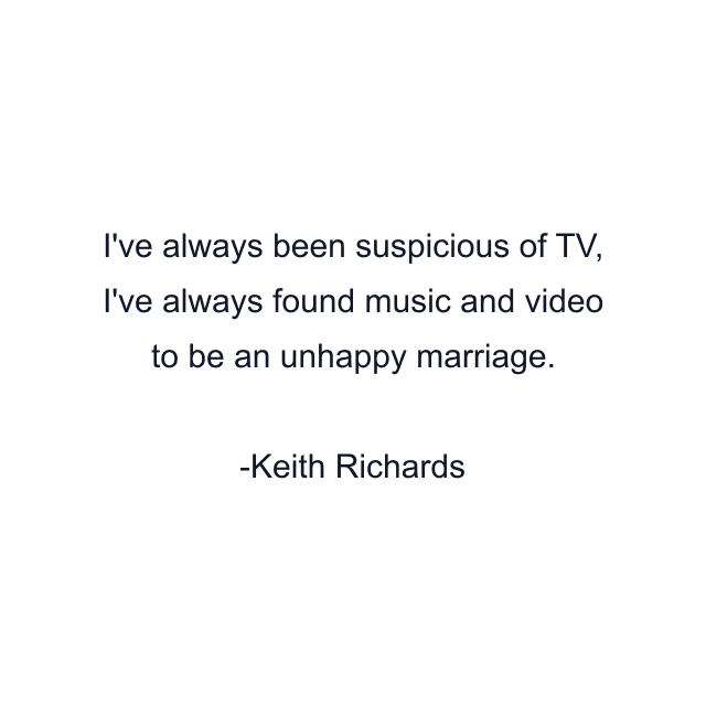 I've always been suspicious of TV, I've always found music and video to be an unhappy marriage.