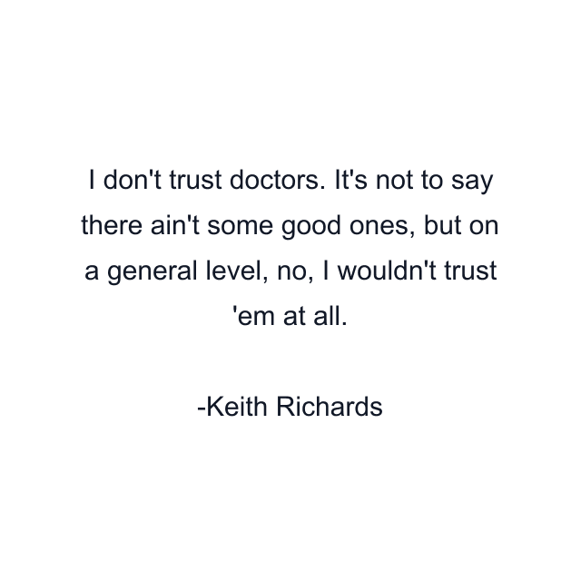 I don't trust doctors. It's not to say there ain't some good ones, but on a general level, no, I wouldn't trust 'em at all.