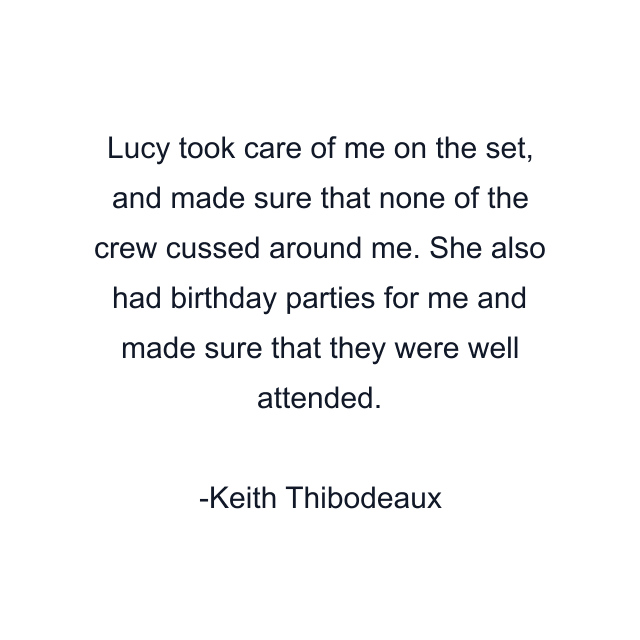 Lucy took care of me on the set, and made sure that none of the crew cussed around me. She also had birthday parties for me and made sure that they were well attended.