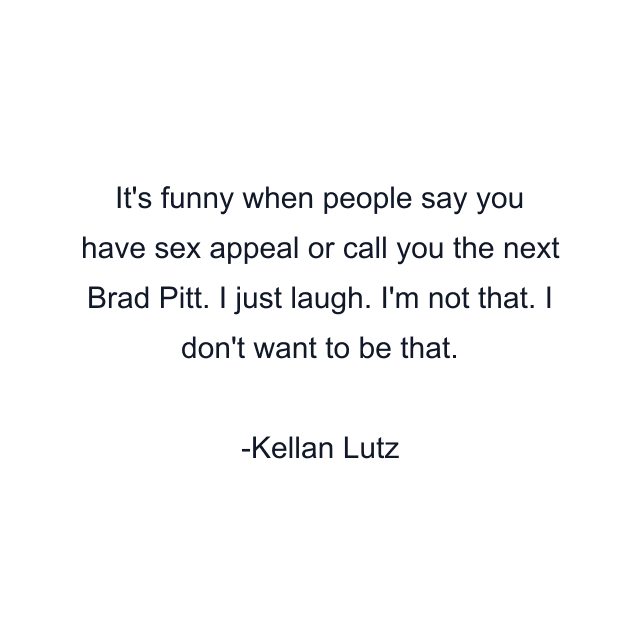 It's funny when people say you have sex appeal or call you the next Brad Pitt. I just laugh. I'm not that. I don't want to be that.