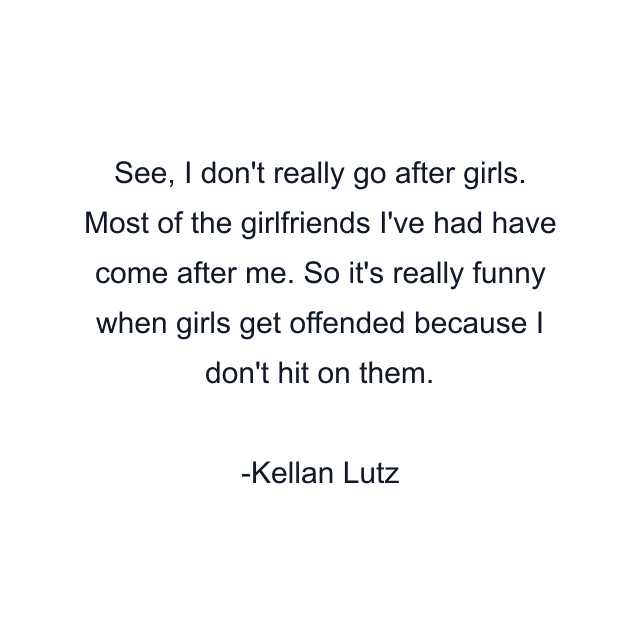 See, I don't really go after girls. Most of the girlfriends I've had have come after me. So it's really funny when girls get offended because I don't hit on them.