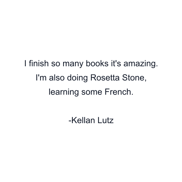 I finish so many books it's amazing. I'm also doing Rosetta Stone, learning some French.