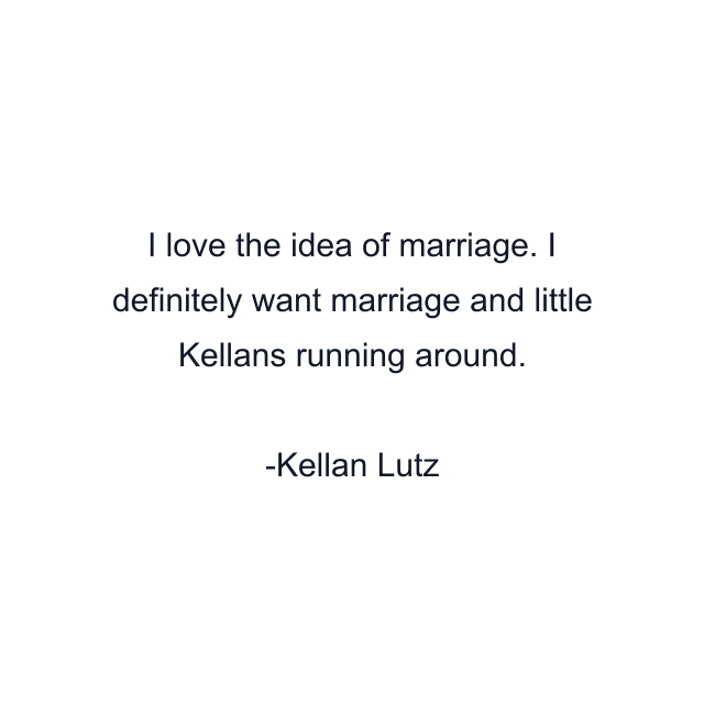 I love the idea of marriage. I definitely want marriage and little Kellans running around.