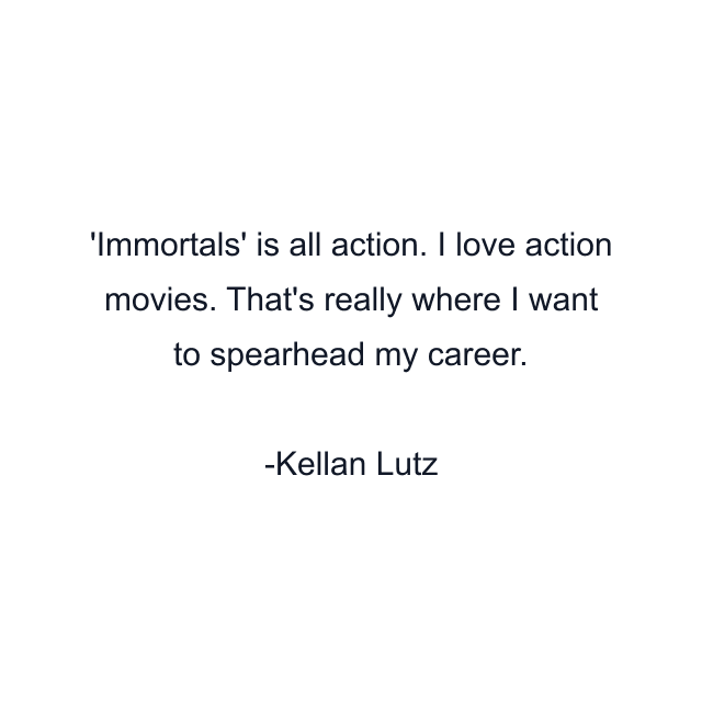 Immortals' is all action. I love action movies. That's really where I want to spearhead my career.