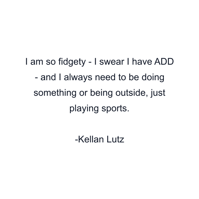 I am so fidgety - I swear I have ADD - and I always need to be doing something or being outside, just playing sports.