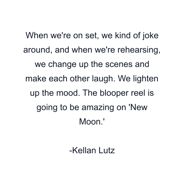 When we're on set, we kind of joke around, and when we're rehearsing, we change up the scenes and make each other laugh. We lighten up the mood. The blooper reel is going to be amazing on 'New Moon.'