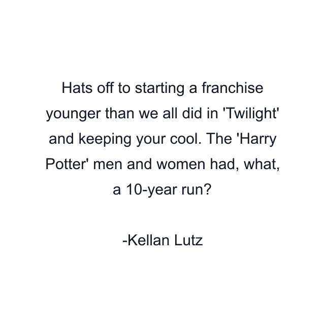 Hats off to starting a franchise younger than we all did in 'Twilight' and keeping your cool. The 'Harry Potter' men and women had, what, a 10-year run?