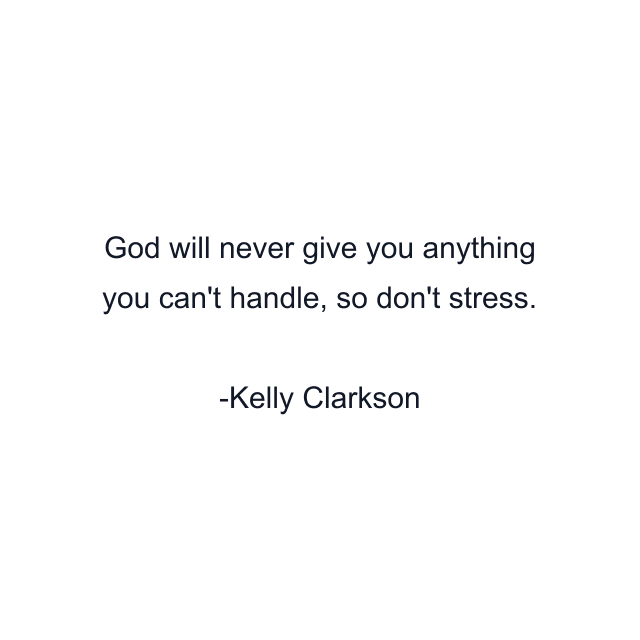 God will never give you anything you can't handle, so don't stress.