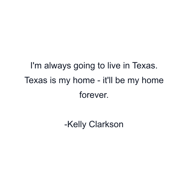 I'm always going to live in Texas. Texas is my home - it'll be my home forever.